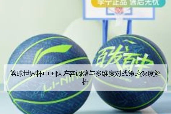 篮球世界杯中国队阵容调整与多维度对战策略深度解析